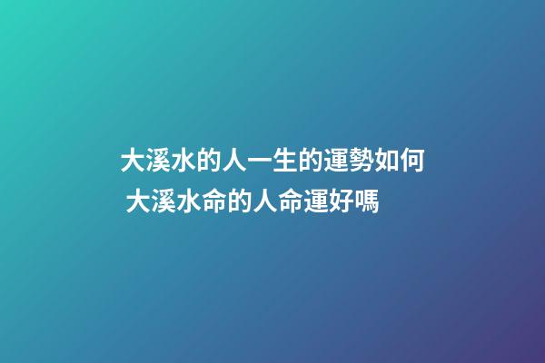 大溪水的人一生的運勢如何 大溪水命的人命運好嗎